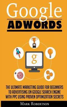 Paperback Google Adwords: The Ultimate Marketing Guide For Beginners To Advertising On Google Search Engine With Ppc Using Proven Optimization S Book