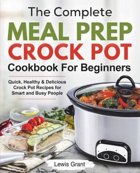 The Complete Meal Prep Crock Pot Cookbook For Beginners: Quick, Healthy & Delicious Crock Pot Recipes for Smart and Busy People
