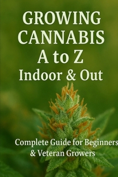 Growing Cannabis A to Z : Indoors & Out: A Complete Guide for Beginners & Veteran Growers