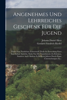 Angenehmes Und Lehrreiches Geschenk F�r Die Jugend: Theils Zum Nutzlichen Zeitvertreib Theils Zu Erweckung Eines Innerlichen Antriebs, Nicht Nur Die Naturhistorie Zu Erlernen, Sondern Auch Alsdenn In 