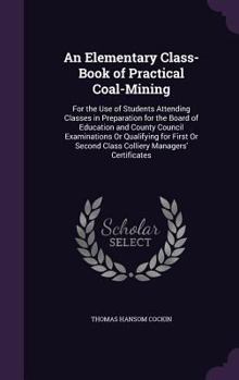 Hardcover An Elementary Class-Book of Practical Coal-Mining: For the Use of Students Attending Classes in Preparation for the Board of Education and County Coun Book