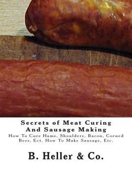 Paperback Secrets of Meat Curing And Sausage Making: Making How To Cure Hams, Shoulders, Bacon, Corned Beer, Ect. How To Make Sausage, Etc. Book