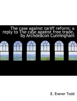 The Case Against Tariff Reform; a Reply to the Case Against Free Trade, by Archdeacon Cunningham