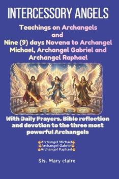 Intercessory Angels: Teachings on Archangels and nine (9) days Novena to Archangel Michael, Archangel Gabriel and Archangel Raphael