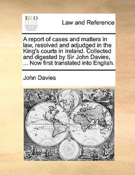 Paperback A Report of Cases and Matters in Law, Resolved and Adjudged in the King's Courts in Ireland. Collected and Digested by Sir John Davies, ... Now First Book