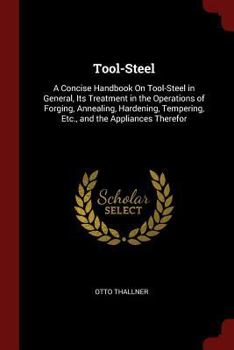Tool-Steel: A Concise Handbook On Tool-Steel in General, Its Treatment in the Operations of Forging, Annealing, Hardening, Tempering, Etc., and the Appliances Therefor