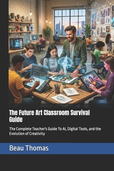 Paperback The Future Art Classroom Survival Guide: The Complete Teacher's Guide To AI, Digital Tools, and the Evolution of Creativity Book