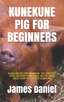 Paperback KUNEKUNE PIG FOR BEGINNERS: KUNEKUNE PIG FOR BEGINNERS: THE COMPLETE GUIDE ON EVERYTHING THING YOU TO KNOW ABOUT HOW TO CARE FOR KUNEKUNE Book