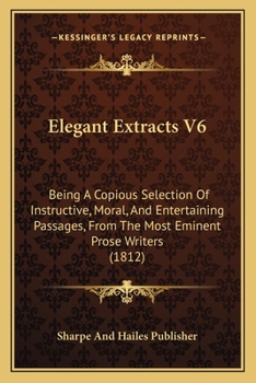 Paperback Elegant Extracts V6: Being A Copious Selection Of Instructive, Moral, And Entertaining Passages, From The Most Eminent Prose Writers (1812) Book