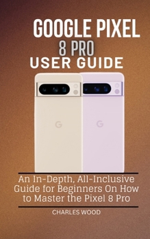 Paperback Google Pixel 8 Pro User Guide: An In-Depth, All-Inclusive Guide for Beginners On How to Master the Pixel 8 Pro Book
