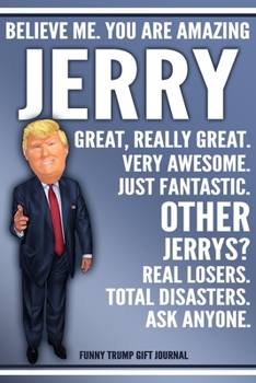 Paperback Funny Trump Journal - Believe Me. You Are Amazing Jerry Great, Really Great. Very Awesome. Just Fantastic. Other Jerrys? Real Losers. Total Disasters. Book