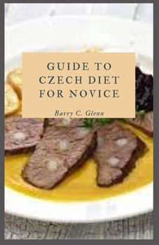 Paperback Guide to Czech Diet For Novice: Czech eating habits have been shifting towards a healthier lifestyle, traditional recipes are still popular - and thos Book