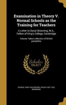 Hardcover Examination in Theory V. Normal Schools as the Training for Teachers: A Letter to Oscar Browning, M.A., Fellow of King's College, Cambridge; Volume Ta Book