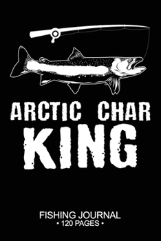 Arctic Char King Fishing Journal 120 Pages: 6"x 9'' Time Management Notebook Arctic Char Fish-ing Freshwater Game Fly Composition Notes Day Planner Notepad Log-Book Paper Sheets School