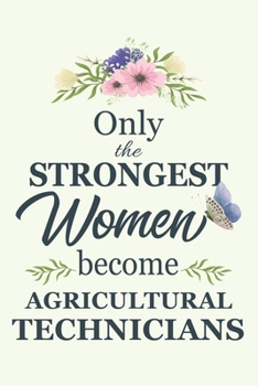 Only The Strongest Women Become Agricultural Technicians: Notebook | Diary | Composition | 6x9 | 120 Pages | Cream Paper | Blank Lined Journal Gifts ... You Gifts For Female Agricultural Technicians