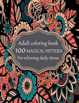 Adult coloring book 100 magical pattern for relieving daily stress: Stress Relieving Designs Animals, Mandalas, Flowers, Paisley Patterns And So Much More To Color.