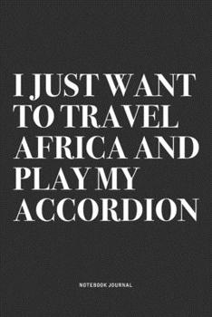 I Just Want To Travel Africa And Play My Accordion: A 6x9 Inch Notebook Journal Diary With A Bold Text Font Slogan On A Matte Cover and 120 Blank Lined Pages Makes A Great Alternative To A Card