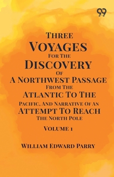 Three Voyages For The Discovery Of A Northwest Passage From The Atlantic To The Pacific, And Narrative Of An Attempt To Reach The North Pole: Volume 1