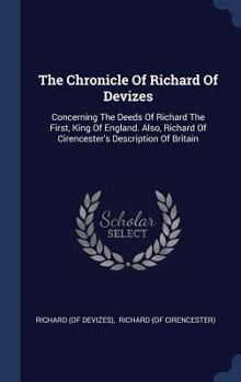 Hardcover The Chronicle Of Richard Of Devizes: Concerning The Deeds Of Richard The First, King Of England. Also, Richard Of Cirencester's Description Of Britain Book