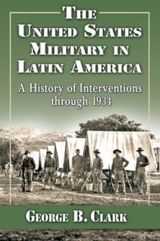 Paperback The United States Military in Latin America: A History of Interventions through 1934 Book