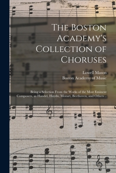 Paperback The Boston Academy's Collection of Choruses: Being a Selection From the Works of the Most Eminent Composers, as Handel, Haydn, Mozart, Beethoven, and Book