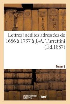 Paperback Lettres Inédites Adressées de 1686 À 1737 À J.-A. Turrettini Tome 3 [French] Book