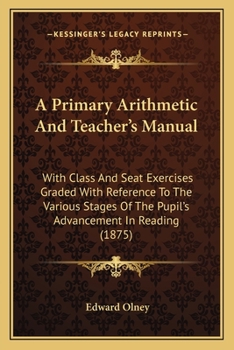 A Primary Arithmetic and Teacher's Manual: With Class and Seat Exercises Graded with Reference to the Various Stages of the Pupil's Advancement in Reading