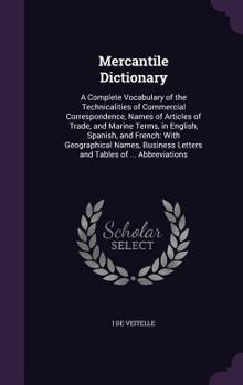 Mercantile Dictionary: A Complete Vocabulary of the Technicalities of Commercial Correspondence, Names of Articles of Trade, and Marine Terms, in English, Spanish, and French, With Geographical Names,