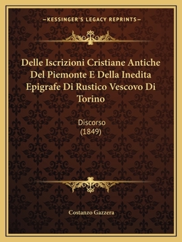 Delle Iscrizioni Cristiane Antiche Del Piemonte E Della Inedita Epigrafe Di Rustico Vescovo Di Torino: Discorso (1849)