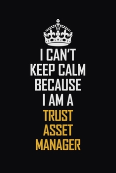 I Can't Keep Calm Because I Am A Trust Asset Manager: Motivational Career Pride Quote 6x9 Blank Lined Job Inspirational Notebook Journal