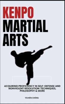 Kenpo Martial Arts: Acquiring Proficiency In Self-Defense And Nonviolent Resolution: Techniques, Philosophy & More