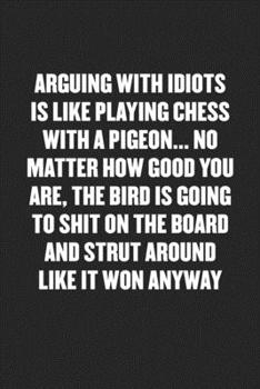 Arguing with Idiots Is Like Playing Chess with a Pigeon... No Matter How Good You Are, the Bird Is Going to Shit on the Board and Strut Around Like It Won Anyway: Funny Blank Lined Journal - Snarky Fr