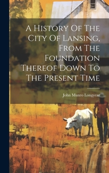 Hardcover A History Of The City Of Lansing, From The Foundation Thereof Down To The Present Time Book