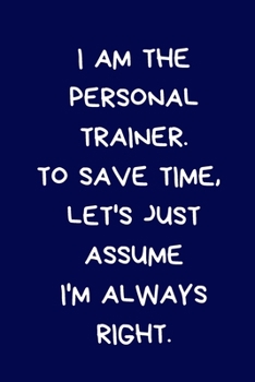 I Am The Personal Trainer. To Save Time, Let's Just Assume I'm Always Right: Lined A5 Notebook Funny Birthday Present for Men & Women Alternative to a ... to Write In Coworker Colleague Leaving