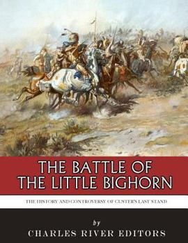 The Battle of the Little Bighorn: The History and Controversy of Custer’s Last Stand