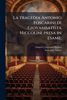 La Tragedia Antonio Foscarini Di Giovambatista Niccolini Presa in Esame. Giuntavi Un'arringa Inedita Di Marco Foscarini...