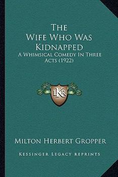 Paperback The Wife Who Was Kidnapped: A Whimsical Comedy In Three Acts (1922) Book