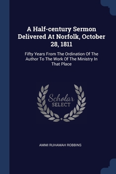 Paperback A Half-century Sermon Delivered At Norfolk, October 28, 1811: Fifty Years From The Ordination Of The Author To The Work Of The Ministry In That Place Book