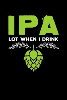 IPA Lot When I Drink: Cute IPA Lot When I Drink Funny Beer Drinker's Pun Blank Composition Notebook for Journaling & Writing (120 Lined Pages, 6" x 9")