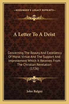 A Letter to a Deist: Concerning the Beauty and Excellency of Moral Virtue and the Support and Improvement Which It Receives from the Christ