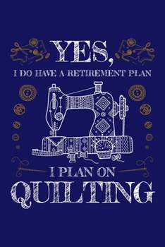 Yes I Do Have a Retirement Plan I Plan on Quilting: Quilting Journal, Quilter Planner Notebook, Gift for Quilters Seamstress, Quilt Presents