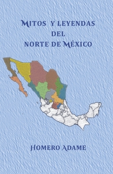 Mitos y leyendas del norte de México (Biblioteca Homero Adame : Mitos y leyendas mexicanas) (Spanish Edition)