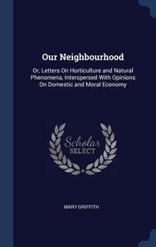 Hardcover Our Neighbourhood: Or, Letters On Horticulture and Natural Phenomena, Interspersed With Opinions On Domestic and Moral Economy Book