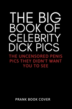 Paperback The Big Book of Celebrity Dick Pics - The Uncensored Penis Pics They Didn't Want You To See - Prank Book Cover: Hilarious & Dirty Adult Gag Journal - Book