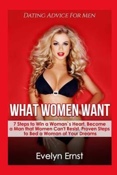 Paperback What Women Want, Dating Advice For Men: 7 Steps to Win a Woman`s Heart, Become a Man that Women Can't Resist, Proven Steps to Bed a Woman of Your Drea Book