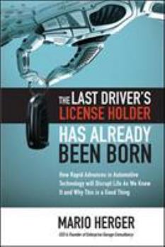 Hardcover The Last Driver's License Holder Has Already Been Born: How Rapid Advances in Automotive Technology Will Disrupt Life as We Know It and Why This Is a Book