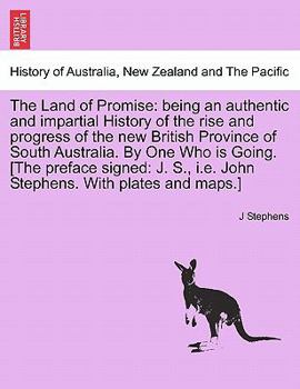 The Land of Promise: being an authentic and impartial History of the rise and progress of the new British Province of South Australia. By One Who is ... i.e. John Stephens. With plates and maps.]