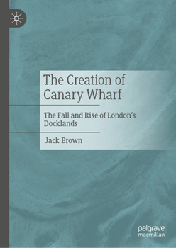 The Creation of Canary Wharf: The Fall and Rise of London’s Docklands