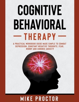 Paperback Cognitive Behavioral Therapy A Practical Workbook Guide Made Simple To Combat Depression, Constant Negative Thoughts, Fear, Worry And Chronic Anxiety Book