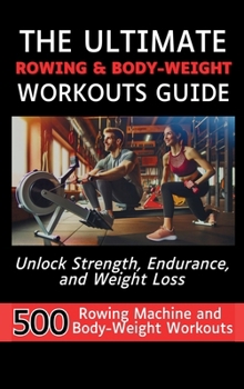 Hardcover The Ultimate Rowing & Body-Weight Workouts Guide: Unlock Strength, Endurance, and Weight Loss with 500 Essential Rowing Machine and Body Weight Exerci Book